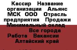 Кассир › Название организации ­ Альянс-МСК, ООО › Отрасль предприятия ­ Продажи › Минимальный оклад ­ 25 000 - Все города Работа » Вакансии   . Алтайский край